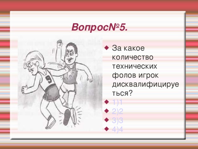 Вопрос№5. За какое количество технических фолов игрок дисквалифицируеться? 1)1 2)2 3)3 4)4 