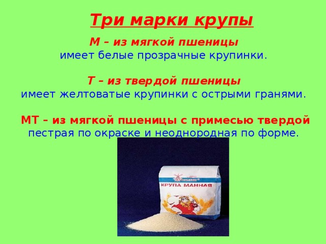 Три марки крупы М – из мягкой пшеницы имеет белые прозрачные крупинки.   Т – из твердой пшеницы имеет желтоватые крупинки с острыми гранями.  МТ – из мягкой пшеницы с примесью твердой пестрая по окраске и неоднородная по форме.  