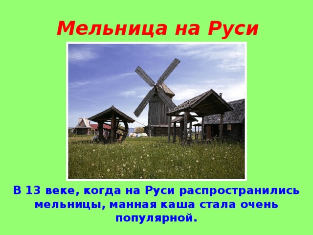 Мельница на Руси В 13 веке, когда на Руси распространились мельницы, манная каша стала очень популярной.  
