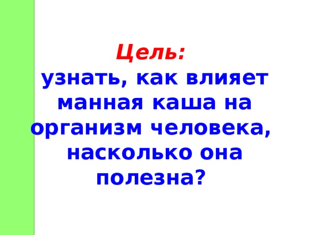 Цель: узнать, как влияет манная каша на организм человека, насколько она полезна? 
