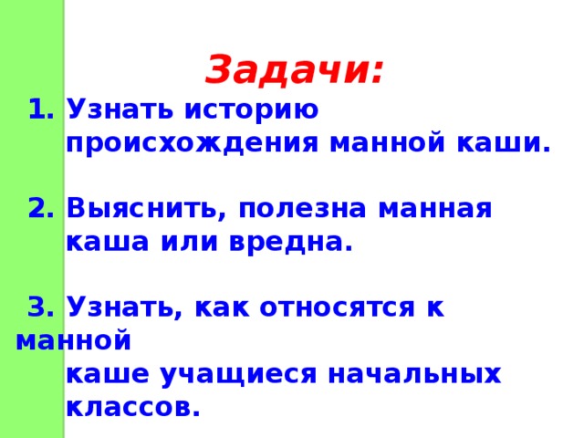 Задачи: 1. Узнать историю  происхождения манной каши.  2. Выяснить, полезна манная  каша или вредна.  3. Узнать, как относятся к манной  каше учащиеся начальных  классов. 