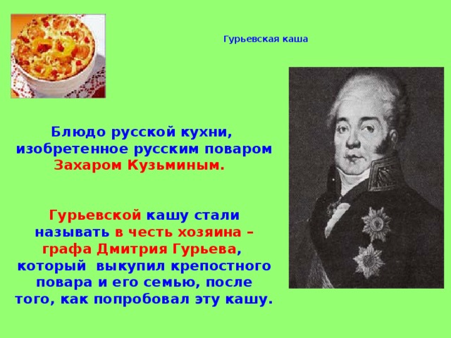  Гурьевская каша    Блюдо русской кухни, изобретенное русским поваром Захаром Кузьминым.    Гурьевской кашу стали называть в честь хозяина – графа Дмитрия Гурьева , который  выкупил крепостного повара и его семью, после того, как попробовал эту кашу.  