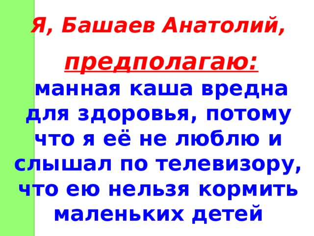 Я, Башаев Анатолий, предполагаю: манная каша вредна для здоровья, потому что я её не люблю и слышал по телевизору, что ею нельзя кормить маленьких детей 