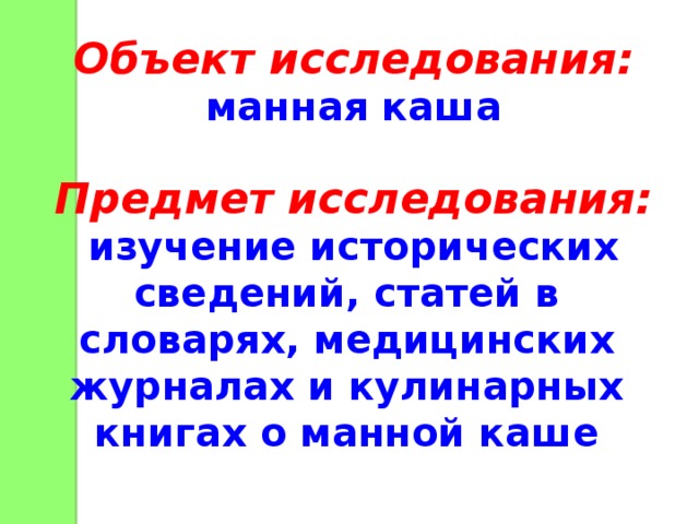 Объект исследования: манная каша  Предмет исследования: изучение исторических сведений, статей в словарях, медицинских журналах и кулинарных книгах о манной каше 