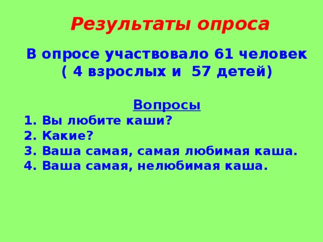 Результаты опроса В опросе участвовало 61 человек ( 4 взрослых и 57 детей)  Вопросы 1. Вы любите каши? 2. Какие? 3. Ваша самая, самая любимая каша. 4. Ваша самая, нелюбимая каша.   
