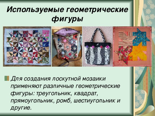 Используемые геометрические фигуры Для создания лоскутной мозаики применяют различные геометрические фигуры: треугольник, квадрат, прямоугольник, ромб, шестиугольник и другие. 