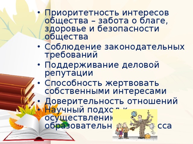 Приоритетность интересов общества – забота о благе, здоровье и безопасности общества Соблюдение законодательных требований Поддерживание деловой репутации Способность жертвовать собственными интересами Доверительность отношений Научный подход к осуществлению образовательного процесса   