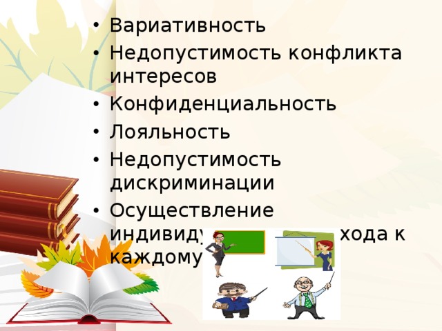 Вариативность Недопустимость конфликта интересов Конфиденциальность Лояльность Недопустимость дискриминации Осуществление индивидуального подхода к каждому учащемуся 