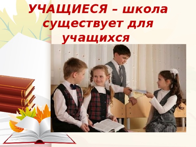 УЧАЩИЕСЯ – школа существует для учащихся 