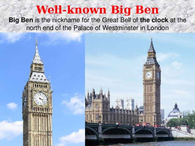 Well-known Big Ben  Big   Ben  is the nickname for the Great Bell of  the   clock  at the north end of the Palace of Westminster in London 