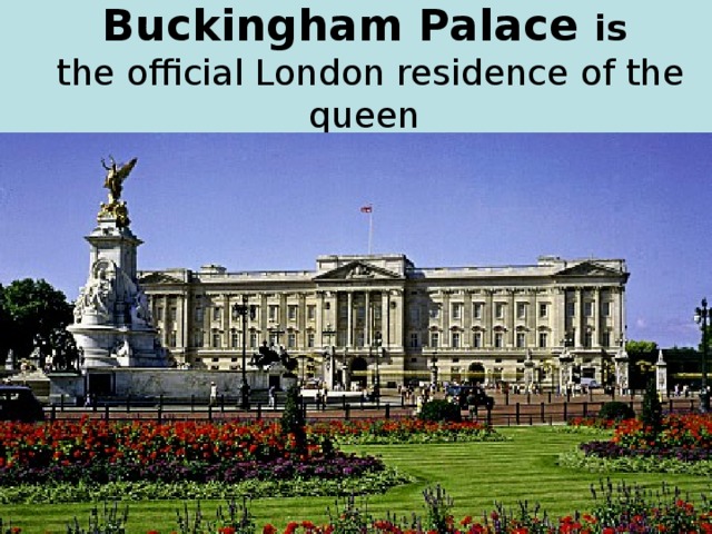 Buckingham Palace is  the official London residence of the queen  