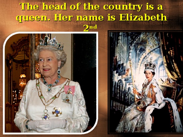 The head of the country is a queen. Her name is Elizabeth 2 nd  