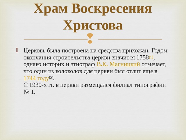 Храм Воскресения Христова   Церковь была построена на средства прихожан. Годом окончания строительства церкви значится 1758 [1] , однако историк и этнограф  В.К. Магницкий  отмечает, что один из колоколов для церкви был отлит еще в  1744 году [2] .  С 1930-х гг. в церкви размещался филиал типографии № 1. 