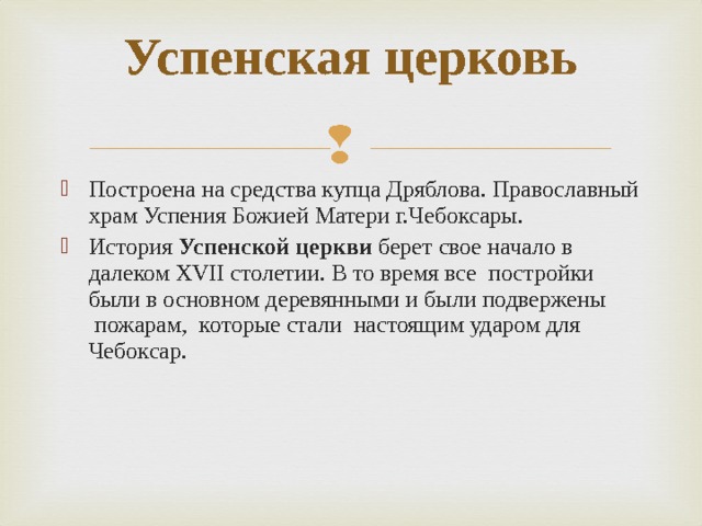 Успенская церковь   Построена на средства купца Дряблова. Православный храм Успения Божией Матери г.Чебоксары.  История  Успенской церкви  берет свое начало в далеком XVII столетии. В то время все  постройки были в основном деревянными и были подвержены  пожарам,  которые стали  настоящим ударом для Чебоксар.   