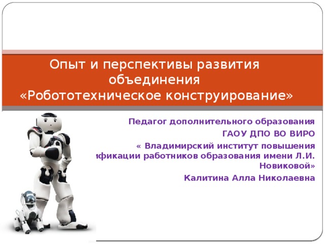 Опыт и перспективы развития объединения  «Робототехническое конструирование» Педагог дополнительного образования ГАОУ ДПО ВО ВИРО  « Владимирский институт повышения квалификации работников образования имени Л.И. Новиковой» Калитина Алла Николаевна 