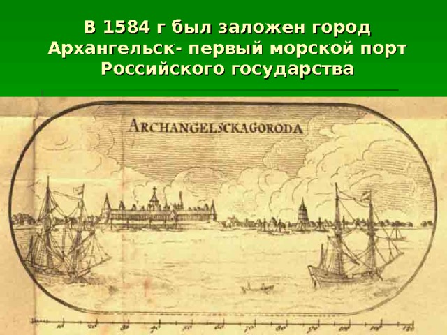 В 1584 г был заложен город Архангельск- первый морской порт Российского государства 