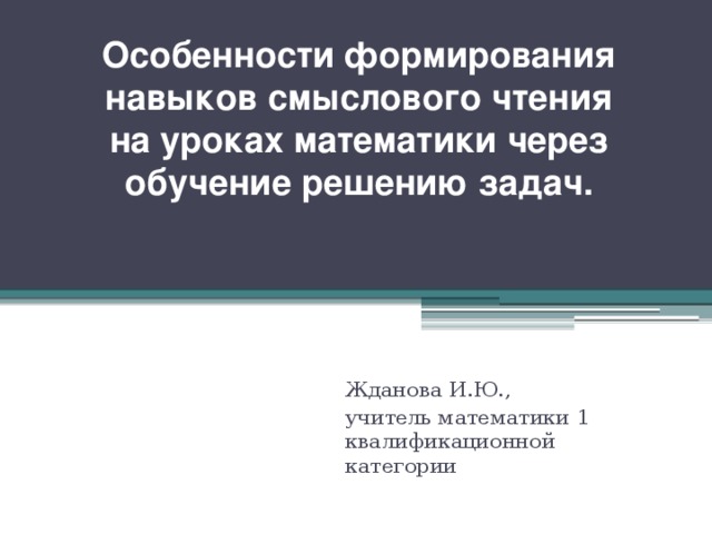 Особенности формирования навыков смыслового чтения на уроках математики через обучение решению задач. Жданова И.Ю., учитель математики 1 квалификационной категории 