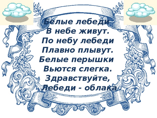 Белые лебеди В небе живут. По небу лебеди Плавно плывут. Белые перышки Вьются слегка. Здравствуйте,  Лебеди - облака 