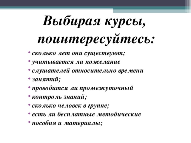 Выбирая курсы, поинтересуйтесь:   сколько лет они существуют; учитывается ли пожелание слушателей относительно времени занятий; проводится ли промежуточный контроль знаний; сколько человек в группе; есть ли бесплатные методические пособия и материалы;  
