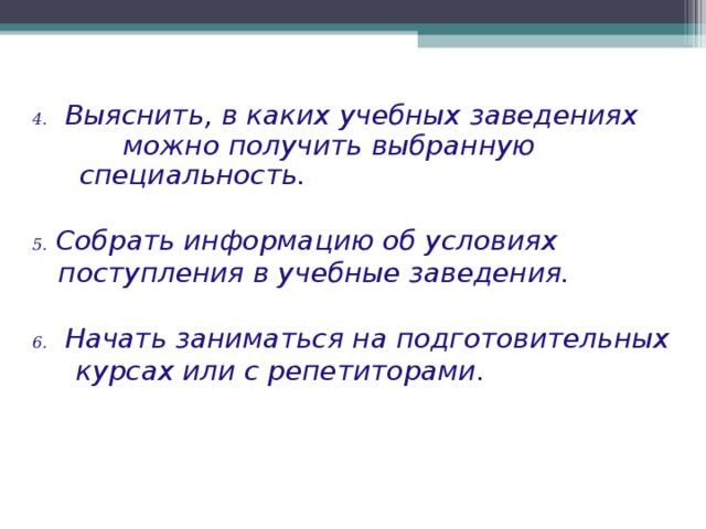 4. Выяснить, в каких учебных заведениях можно получить выбранную специальность.  5. Собрать информацию об условиях  поступления в учебные заведения.  6. Начать заниматься на подготовительных  курсах или с репетиторами. 