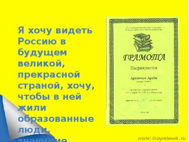 Я хочу видеть Россию в будущем великой, прекрасной страной, хочу, чтобы в ней жили образованные люди, знающие историю своей страны, её культуру и традиции! 