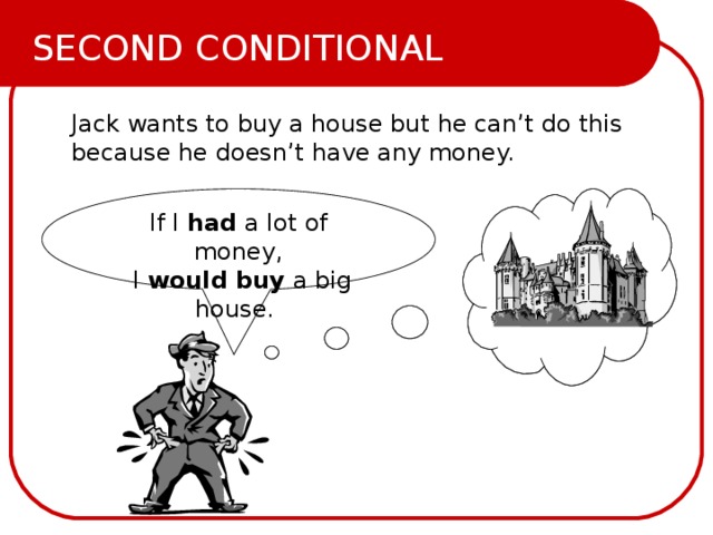 SECOND CONDITIONAL Jack wants to buy a house but he can’t do this because he doesn’t have any money.  If I had a lot of money,  I would buy a big house. 