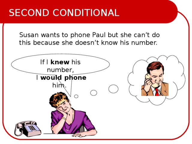 SECOND CONDITIONAL Susan wants to phone Paul but she can’t do this because she doesn’t know his number.  If I knew his number,  I would phone him. 