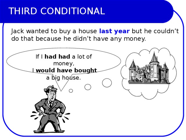 THIRD CONDITIONAL Jack wanted to buy a house last year but he couldn’t do that because he didn’t have any money.  If I had had a lot of money,  I would have bought  a big house.  