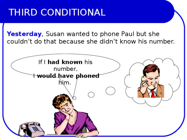 THIRD CONDITIONAL Yesterday , Susan wanted to phone Paul but she couldn’t do that because she didn’t know his number.  If I had known his number,  I would have phoned him. 