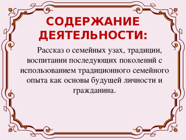 СОДЕРЖАНИЕ ДЕЯТЕЛЬНОСТИ:  Рассказ о семейных узах, традиции, воспитании последующих поколений с использованием традиционного семейного опыта как основы будущей личности и гражданина. 