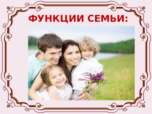 ФУНКЦИИ СЕМЬИ:  - Репродуктивная (обеспечивает воспроизводство человека, развитие ребенка, его физическое, духовное становление, обучение и воспитание, формирует члена социума, обучает традициям и обычаям общества)  
