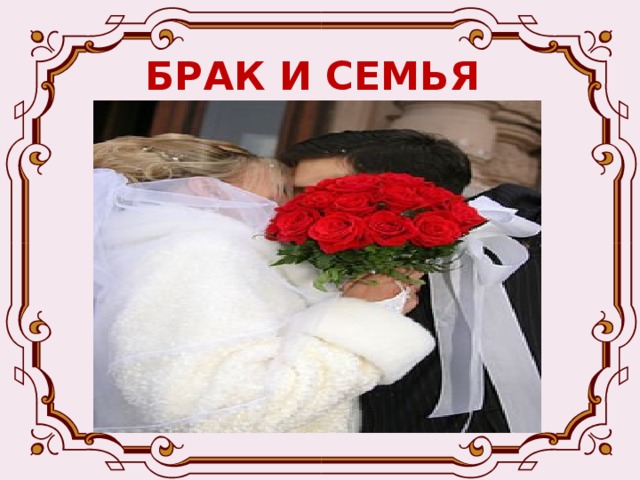 БРАК И СЕМЬЯ -Брак – регулируемая обществом (в т.ч. государством) семейная связь между двумя людьми, достигшими брачного возраста, порождающая их права и обязанности по отношению друг к другу и к детям.  