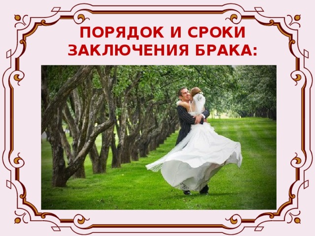 ПОРЯДОК И СРОКИ ЗАКЛЮЧЕНИЯ БРАКА: Брак заключается в органах записи актов гражданского состояния Права и обязанности супругов возникают со дня государственной регистрации брака Заключение брака производится в личном присутствии лиц, вступающих в брак, по истечении месяца со дня подачи ими заявления в ЗАГС 