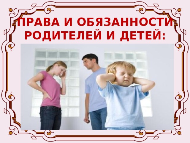 ПРАВА И ОБЯЗАННОСТИ РОДИТЕЛЕЙ И ДЕТЕЙ: Родители обязаны воспитывать своих детей, заботиться об их физическом развитии и обучении, готовить к общественно полезному труду; Отец и мать имеют равные права и обязанности в отношении своих детей и несут равные обязанности в отношении своих детей и в случаях, когда брак расторгнут; Родитель, проживающий отдельно от детей, имеет право общаться с ними и обязан принимать участие в их воспитании. 