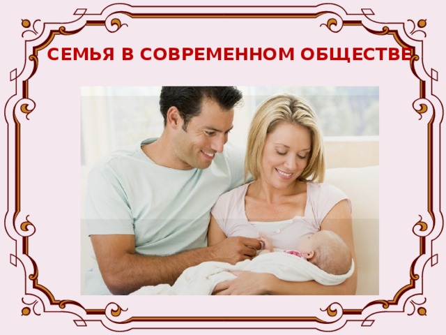 СЕМЬЯ В СОВРЕМЕННОМ ОБЩЕСТВЕ  -В это время важно, отдавая любовь и внимание новому члену семьи, не забыть нежного и заботливого отношения друг к другу. 