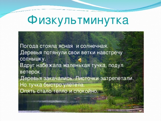 Физкультминутка Погода стояла ясная и солнечная. Деревья потянули свои ветки навстречу солнышку. Вдруг набежала маленькая тучка, подул ветерок. Деревья закачались. Листочки затрепетали. Но тучка быстро улетела. Опять стало тепло и спокойно. 