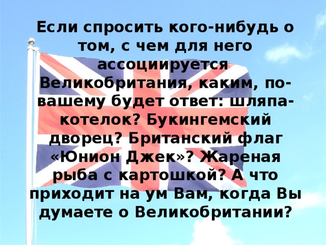 Если спросить кого-нибудь о том, с чем для него ассоциируется Великобритания, каким, по-вашему будет ответ: шляпа-котелок? Букингемский дворец? Британский флаг «Юнион Джек»? Жареная рыба с картошкой? А что приходит на ум Вам, когда Вы думаете о Великобритании? 