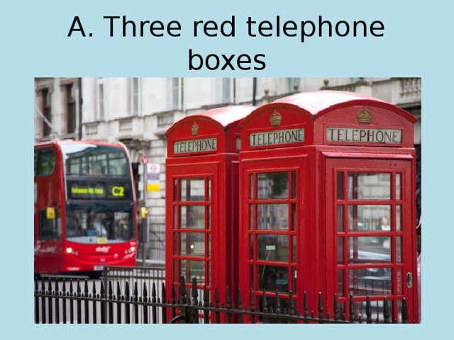 A. Three red telephone boxes 