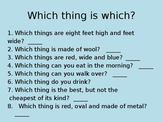 Which thing is which? Which things are eight feet high and feet wide?        _____ Which thing is made of wool?    _____ Which things are red, wide and blue?   _____ Which thing can you eat in the morning?  _____ Which thing can you walk over?    _____ Which thing do you drink? Which thing is the best, but not the  cheapest of its kind?      _____ 8. Which thing is red, oval and made of metal?_____  