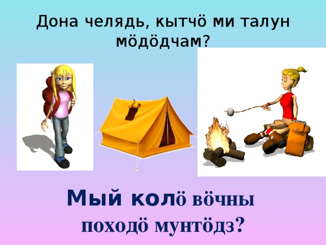 Дона челядь, кытч ö ми талун мöдöдчам? Мый кол ö вöчны  походö мунтöдз? 