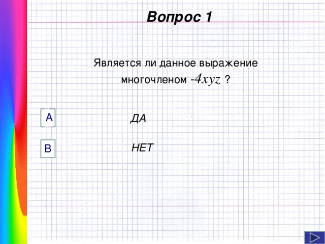  Вопрос 1 Является ли данное выражение многочленом -4xyz ? А AФФ  ДА   НЕТ B Навигация: клик ЛМ на прямоугольники.   