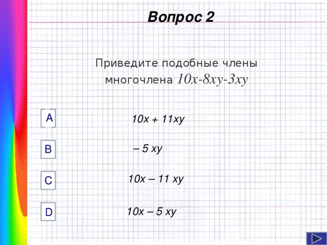  Вопрос 2 Приведите подобные члены многочлена 10x-8xy-3xy А AФФ  10x + 11xy  – 5 xy B Навигация: клик ЛМ на прямоугольники.   10x – 11 xy C  10x – 5 xy D  