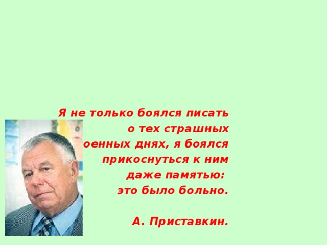 Я не только боялся писать  о тех страшных  военных днях, я боялся  прикоснуться к ним даже памятью: это было больно.  А. Приставкин.  