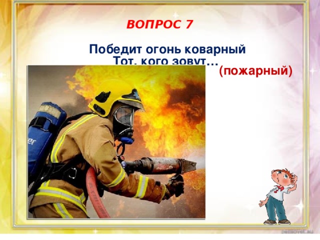ВОПРОС 7 Победит огонь коварный Тот, кого зовут…  (пожарный) 