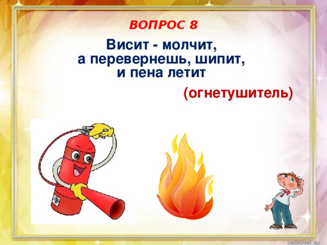 ВОПРОС 8 Висит - молчит, а перевернешь, шипит, и пена летит (огнетушитель) 