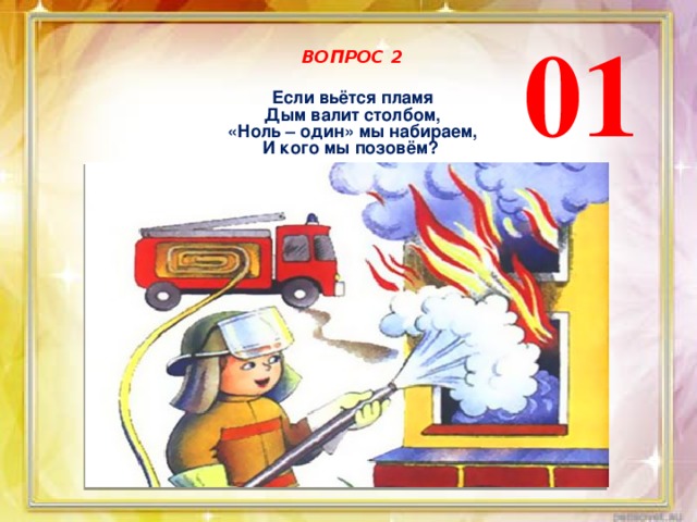 01 ВОПРОС 2 Если вьётся пламя Дым валит столбом, «Ноль – один» мы набираем, И кого мы позовём? 