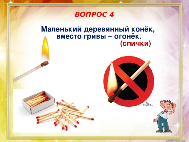 ВОПРОС 4 Маленький деревянный конёк, вместо гривы – огонёк. (спички) 