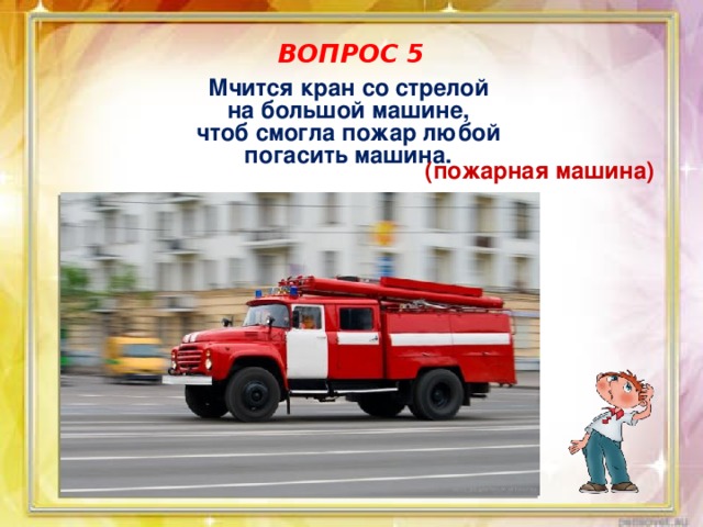 ВОПРОС 5 Мчится кран со стрелой на большой машине, чтоб смогла пожар любой погасить машина. (пожарная машина) 