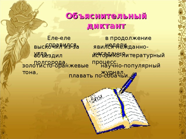 Объяснительный диктант  Еле-еле справился, в продолжение недели, выскочил из-за угла, явился нежданно-негаданно, историко-литературный процесс, объездил полгорода, золотисто-оранжевые тона, научно-популярный журнал, плавать по-собачьи.