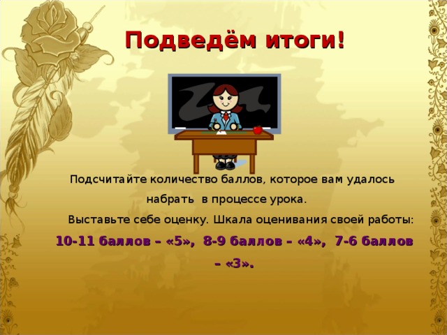 Подведём итоги! Подсчитайте количество баллов, которое вам удалось набрать в процессе урока.  Выставьте себе оценку. Шкала оценивания своей работы: 10-11 баллов – «5», 8-9 баллов – «4», 7-6 баллов – «3».